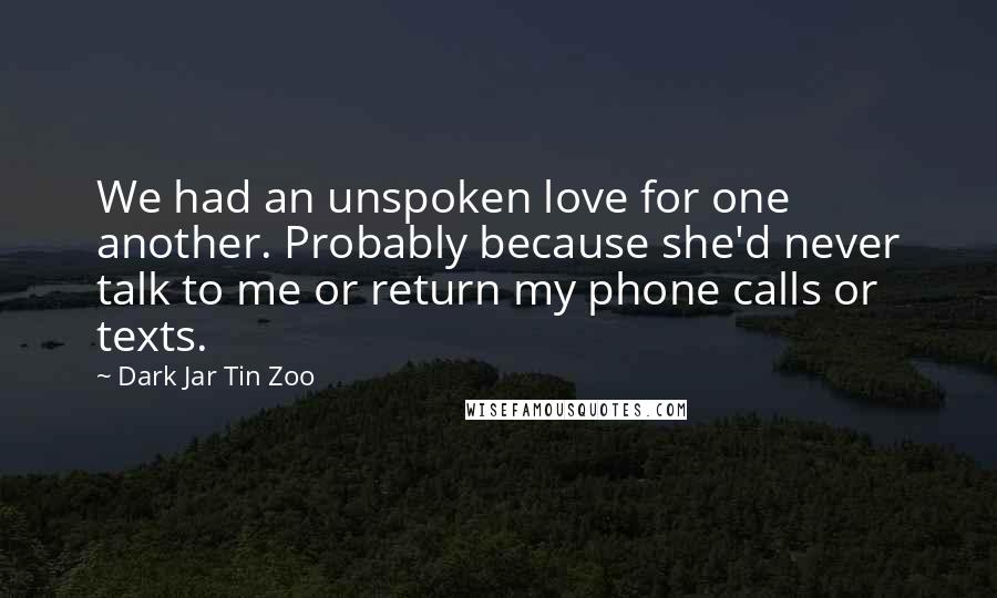 Dark Jar Tin Zoo Quotes: We had an unspoken love for one another. Probably because she'd never talk to me or return my phone calls or texts.