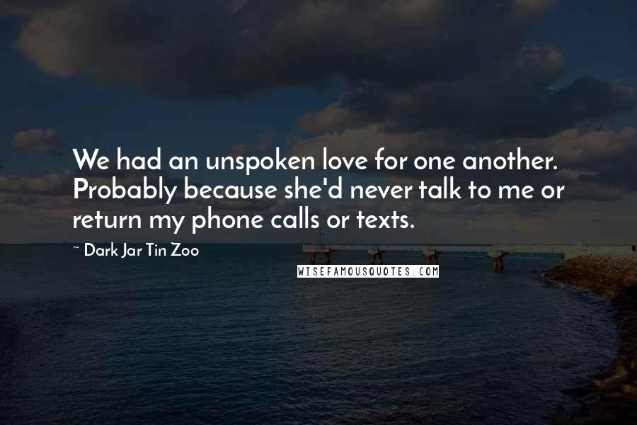 Dark Jar Tin Zoo Quotes: We had an unspoken love for one another. Probably because she'd never talk to me or return my phone calls or texts.