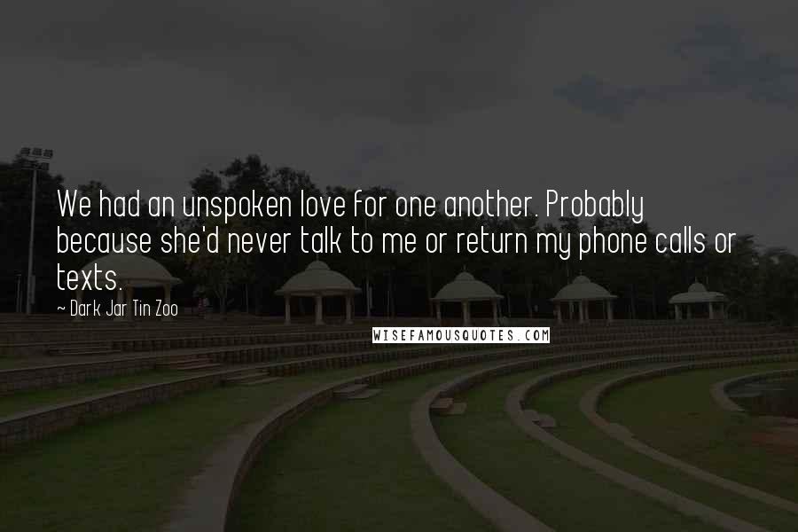 Dark Jar Tin Zoo Quotes: We had an unspoken love for one another. Probably because she'd never talk to me or return my phone calls or texts.