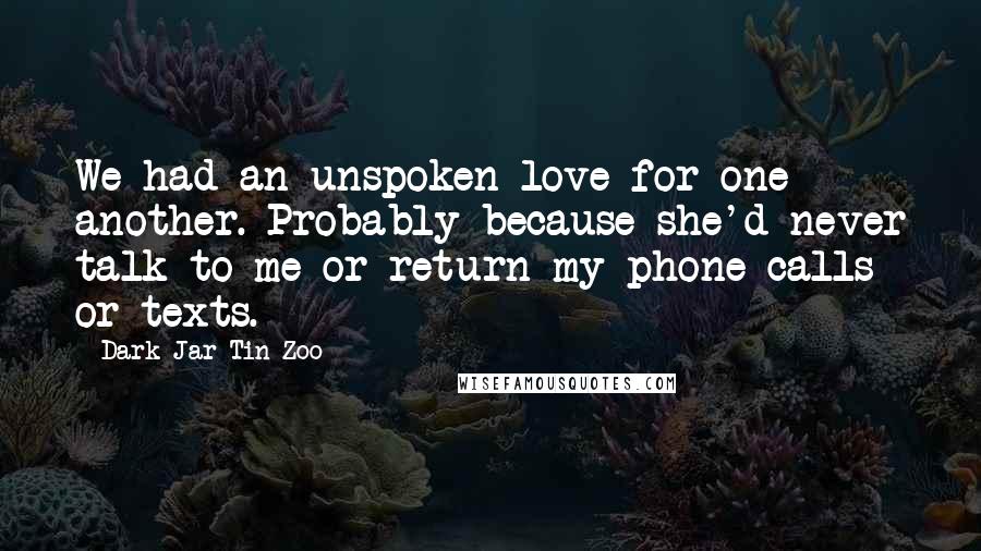 Dark Jar Tin Zoo Quotes: We had an unspoken love for one another. Probably because she'd never talk to me or return my phone calls or texts.