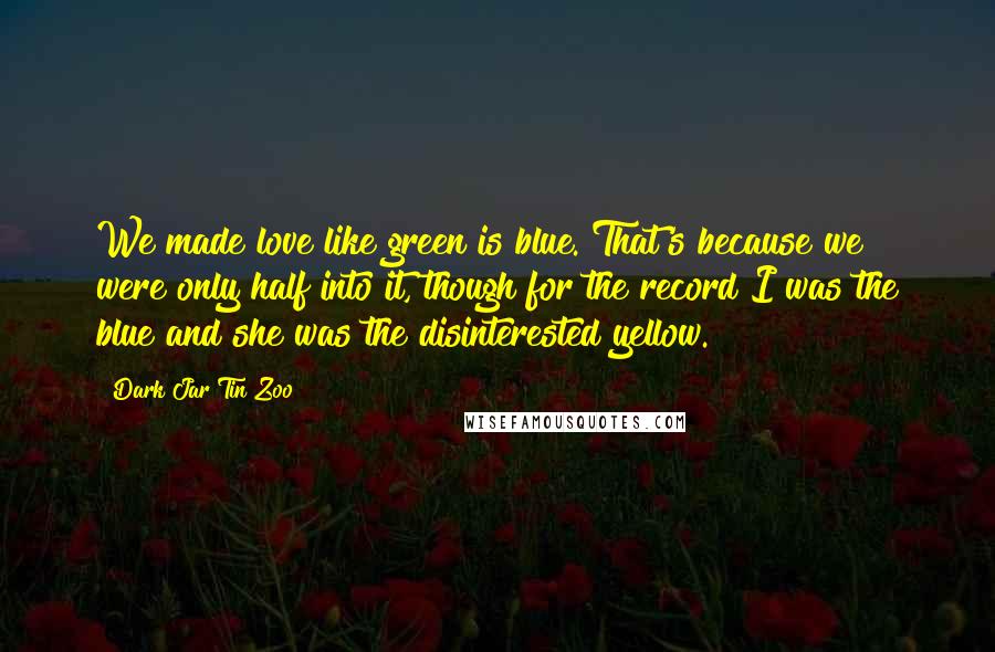 Dark Jar Tin Zoo Quotes: We made love like green is blue. That's because we were only half into it, though for the record I was the blue and she was the disinterested yellow.