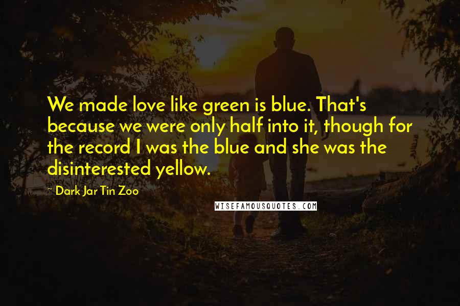 Dark Jar Tin Zoo Quotes: We made love like green is blue. That's because we were only half into it, though for the record I was the blue and she was the disinterested yellow.