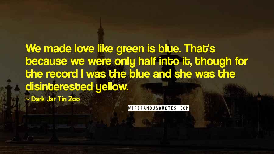 Dark Jar Tin Zoo Quotes: We made love like green is blue. That's because we were only half into it, though for the record I was the blue and she was the disinterested yellow.