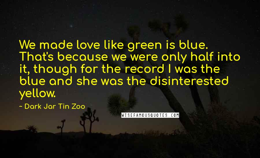 Dark Jar Tin Zoo Quotes: We made love like green is blue. That's because we were only half into it, though for the record I was the blue and she was the disinterested yellow.