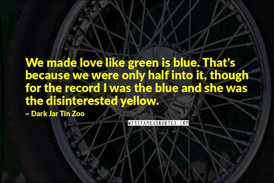 Dark Jar Tin Zoo Quotes: We made love like green is blue. That's because we were only half into it, though for the record I was the blue and she was the disinterested yellow.