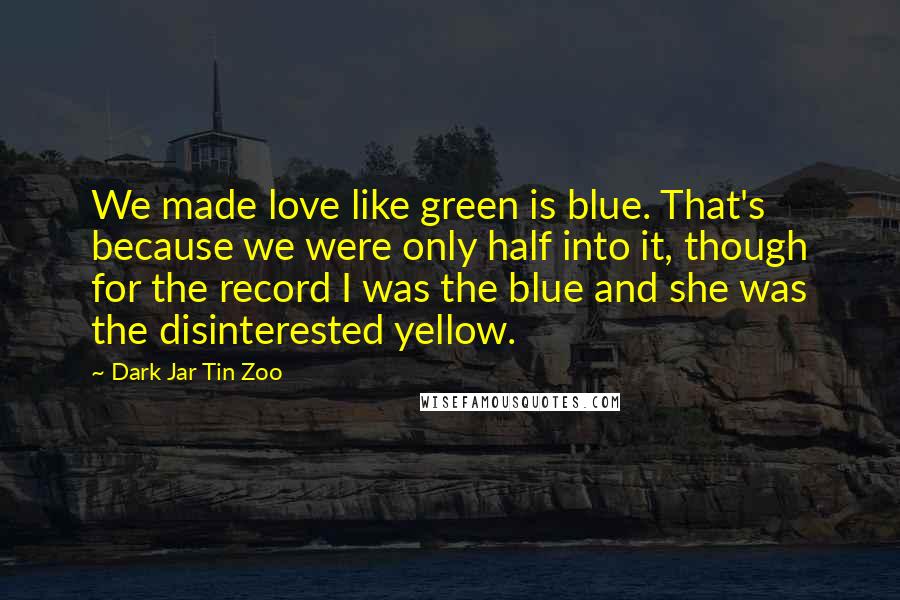 Dark Jar Tin Zoo Quotes: We made love like green is blue. That's because we were only half into it, though for the record I was the blue and she was the disinterested yellow.