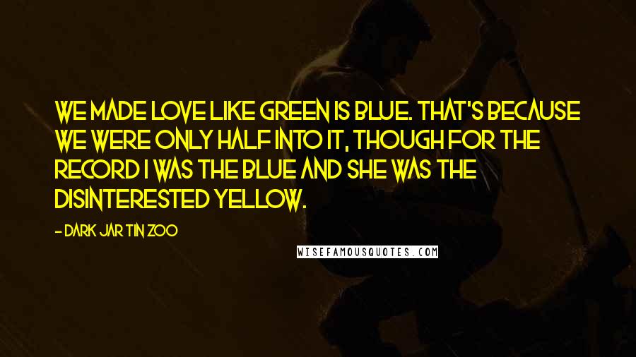 Dark Jar Tin Zoo Quotes: We made love like green is blue. That's because we were only half into it, though for the record I was the blue and she was the disinterested yellow.