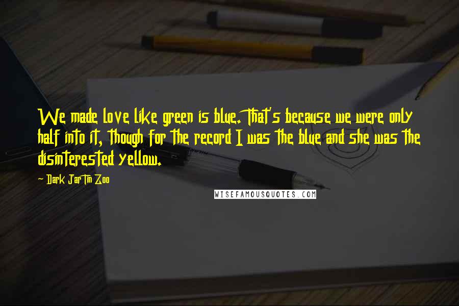 Dark Jar Tin Zoo Quotes: We made love like green is blue. That's because we were only half into it, though for the record I was the blue and she was the disinterested yellow.