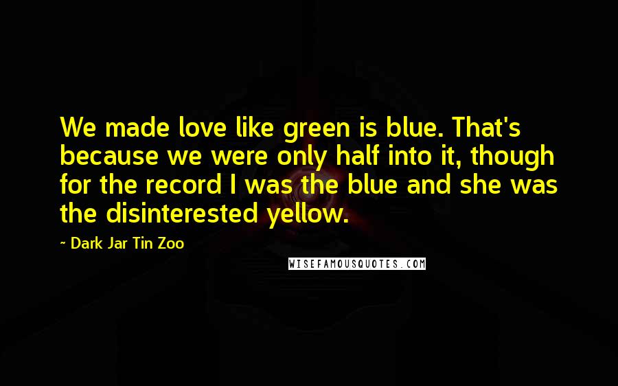 Dark Jar Tin Zoo Quotes: We made love like green is blue. That's because we were only half into it, though for the record I was the blue and she was the disinterested yellow.