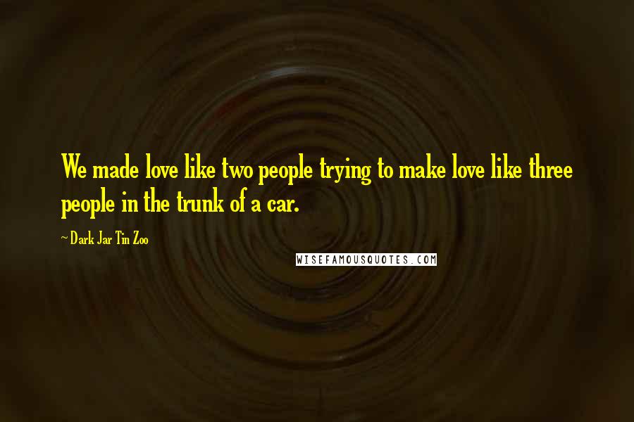 Dark Jar Tin Zoo Quotes: We made love like two people trying to make love like three people in the trunk of a car.