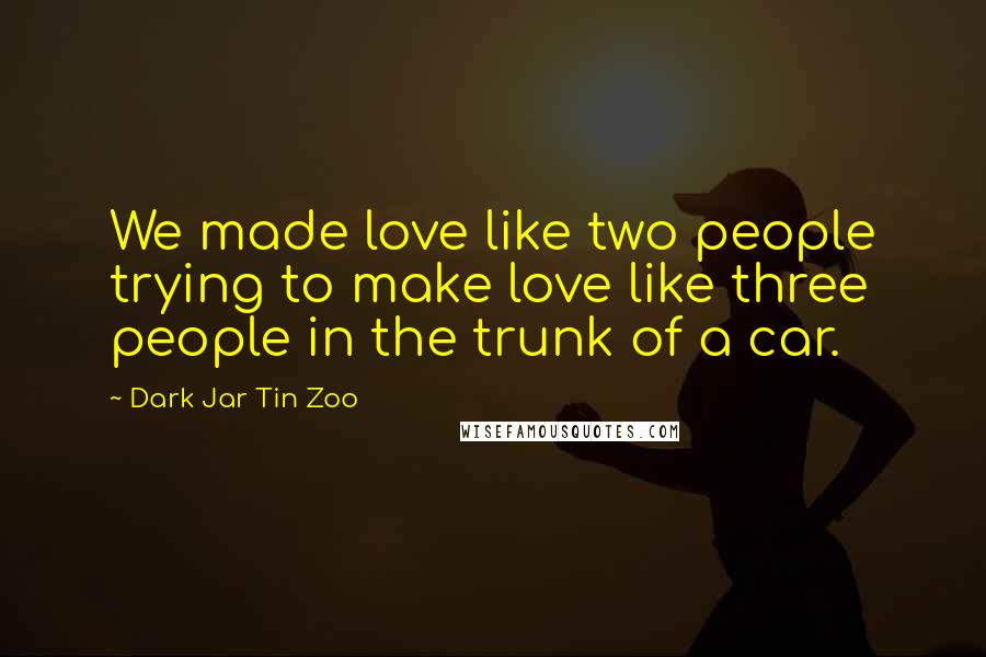 Dark Jar Tin Zoo Quotes: We made love like two people trying to make love like three people in the trunk of a car.