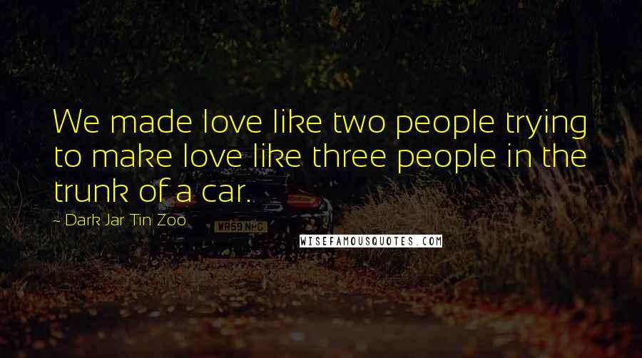 Dark Jar Tin Zoo Quotes: We made love like two people trying to make love like three people in the trunk of a car.