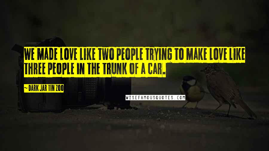 Dark Jar Tin Zoo Quotes: We made love like two people trying to make love like three people in the trunk of a car.