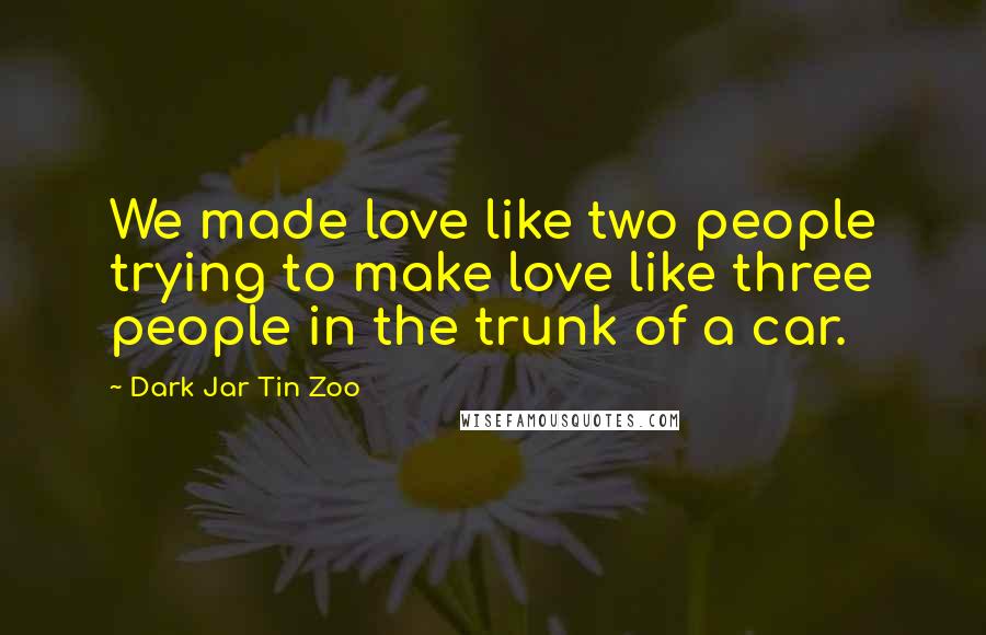 Dark Jar Tin Zoo Quotes: We made love like two people trying to make love like three people in the trunk of a car.