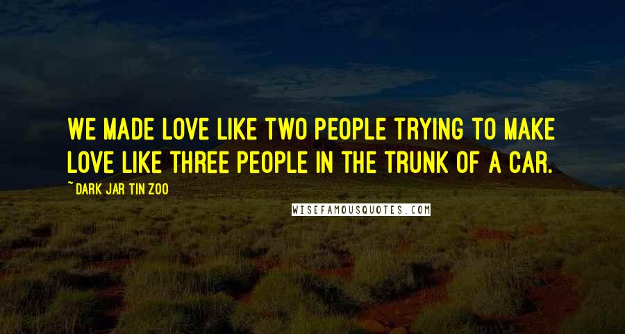 Dark Jar Tin Zoo Quotes: We made love like two people trying to make love like three people in the trunk of a car.