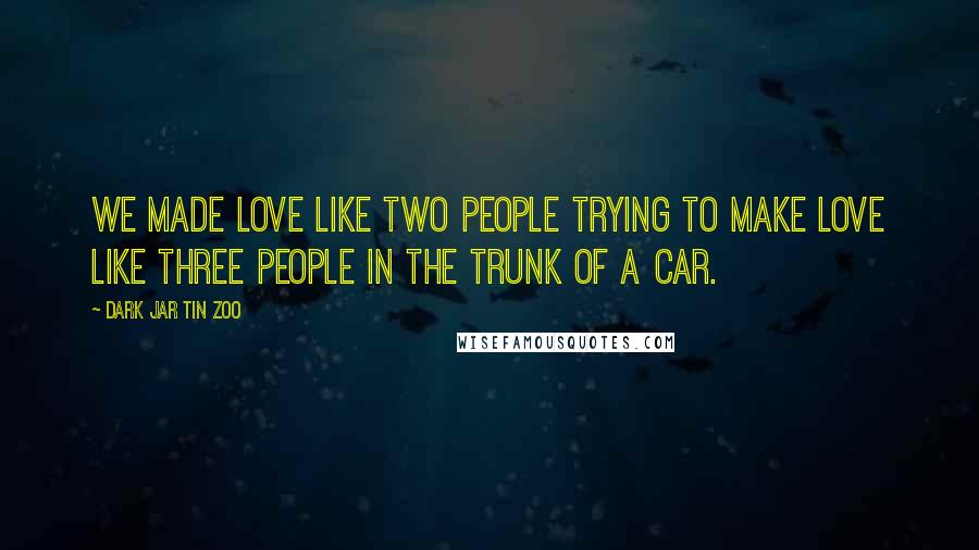 Dark Jar Tin Zoo Quotes: We made love like two people trying to make love like three people in the trunk of a car.