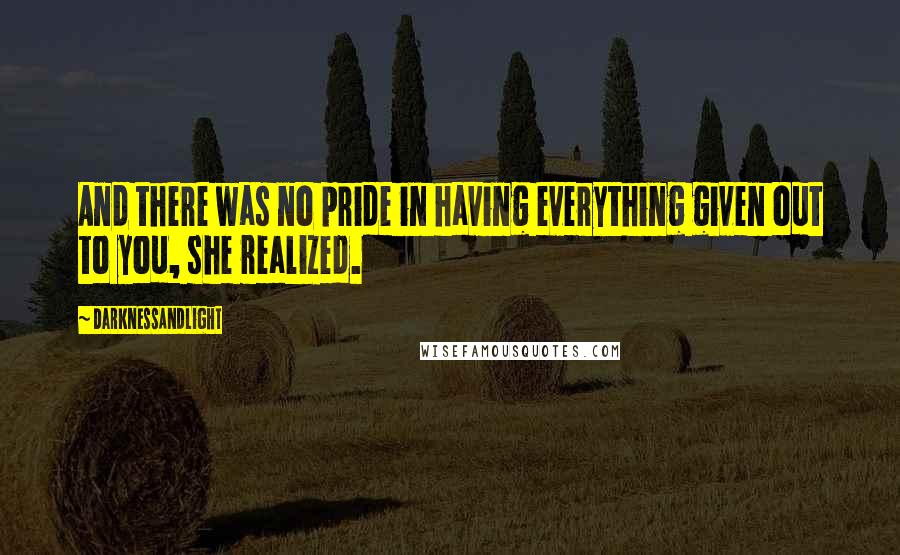 DarknessAndLight Quotes: And there was no pride in having everything given out to you, she realized.