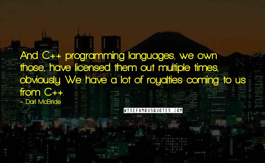 Darl McBride Quotes: And C++ programming languages, we own those, have licensed them out multiple times, obviously. We have a lot of royalties coming to us from C++.
