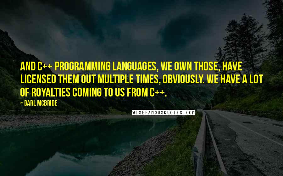 Darl McBride Quotes: And C++ programming languages, we own those, have licensed them out multiple times, obviously. We have a lot of royalties coming to us from C++.