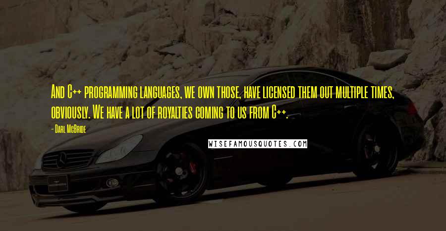 Darl McBride Quotes: And C++ programming languages, we own those, have licensed them out multiple times, obviously. We have a lot of royalties coming to us from C++.