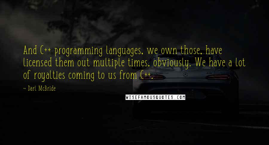 Darl McBride Quotes: And C++ programming languages, we own those, have licensed them out multiple times, obviously. We have a lot of royalties coming to us from C++.