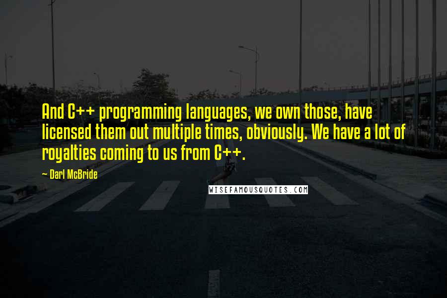 Darl McBride Quotes: And C++ programming languages, we own those, have licensed them out multiple times, obviously. We have a lot of royalties coming to us from C++.