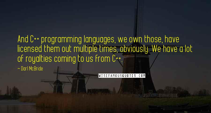 Darl McBride Quotes: And C++ programming languages, we own those, have licensed them out multiple times, obviously. We have a lot of royalties coming to us from C++.