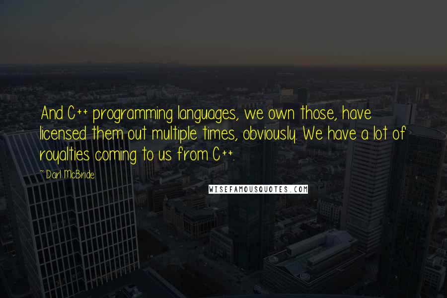 Darl McBride Quotes: And C++ programming languages, we own those, have licensed them out multiple times, obviously. We have a lot of royalties coming to us from C++.