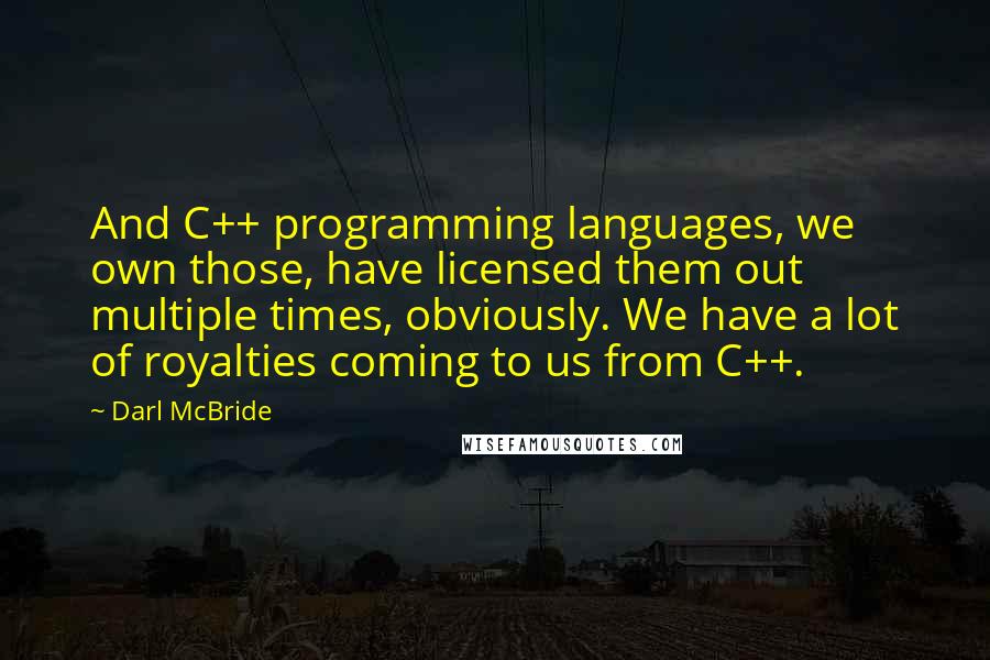 Darl McBride Quotes: And C++ programming languages, we own those, have licensed them out multiple times, obviously. We have a lot of royalties coming to us from C++.