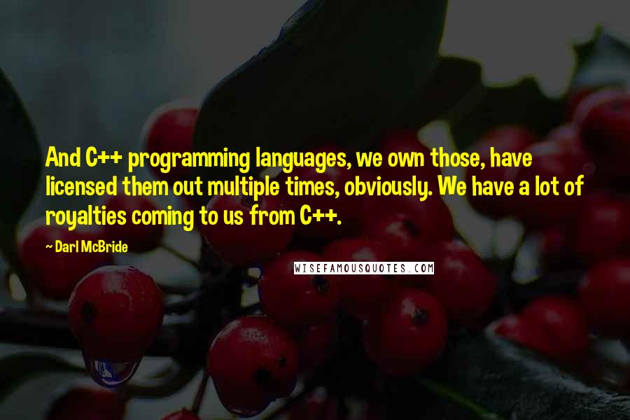 Darl McBride Quotes: And C++ programming languages, we own those, have licensed them out multiple times, obviously. We have a lot of royalties coming to us from C++.