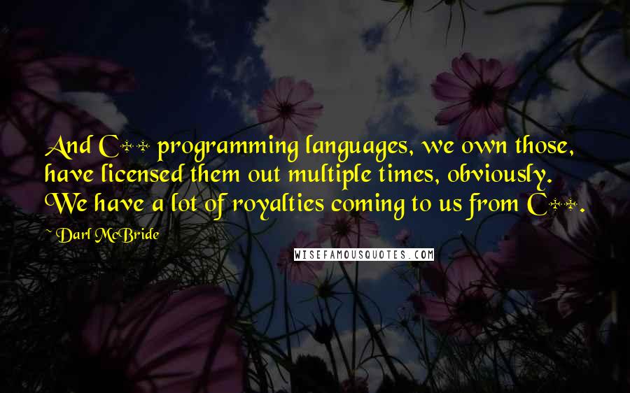 Darl McBride Quotes: And C++ programming languages, we own those, have licensed them out multiple times, obviously. We have a lot of royalties coming to us from C++.