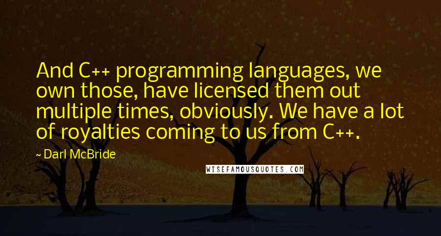 Darl McBride Quotes: And C++ programming languages, we own those, have licensed them out multiple times, obviously. We have a lot of royalties coming to us from C++.