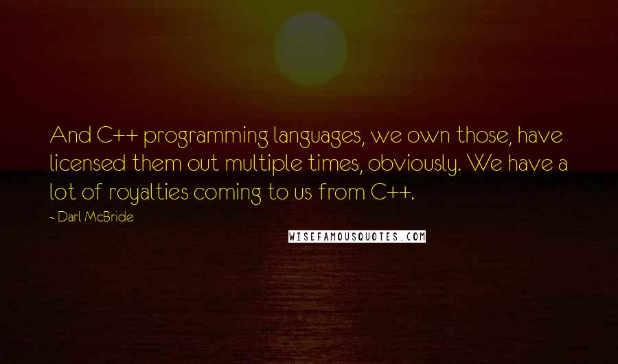 Darl McBride Quotes: And C++ programming languages, we own those, have licensed them out multiple times, obviously. We have a lot of royalties coming to us from C++.