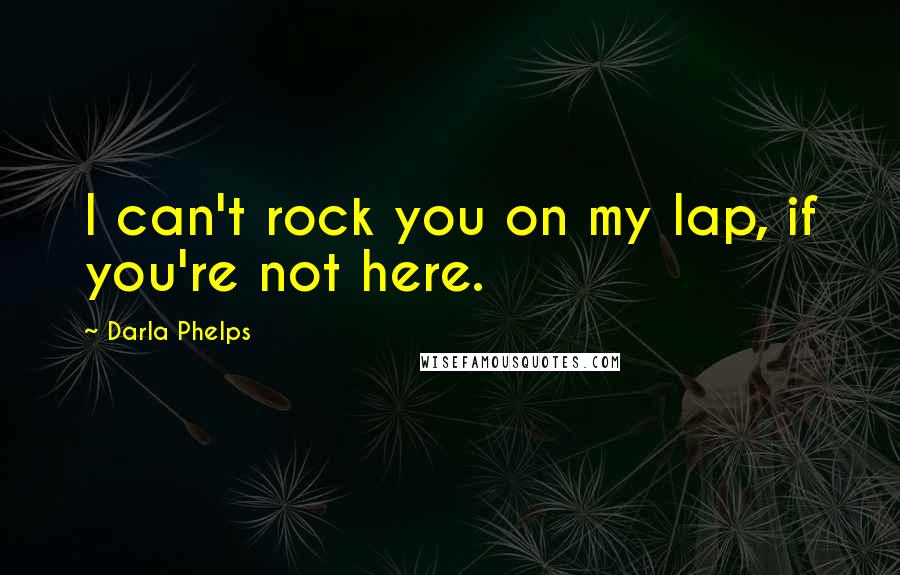 Darla Phelps Quotes: I can't rock you on my lap, if you're not here.