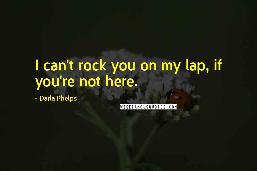Darla Phelps Quotes: I can't rock you on my lap, if you're not here.