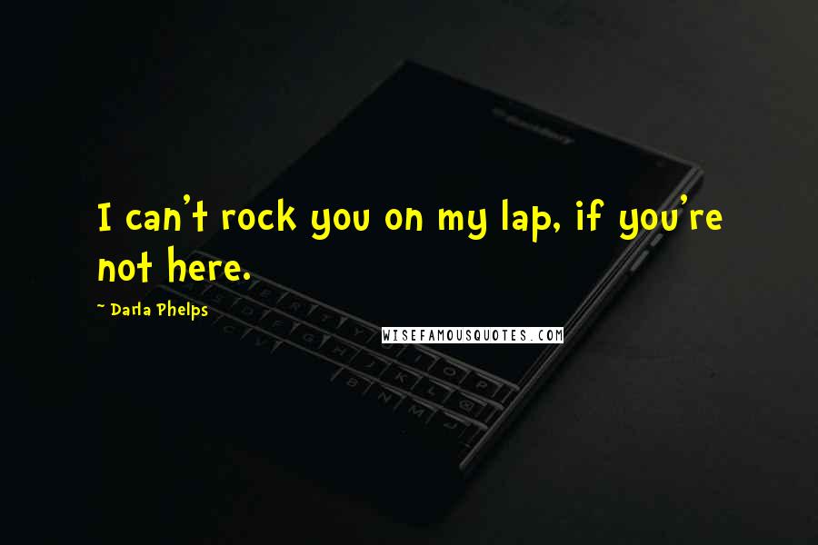 Darla Phelps Quotes: I can't rock you on my lap, if you're not here.