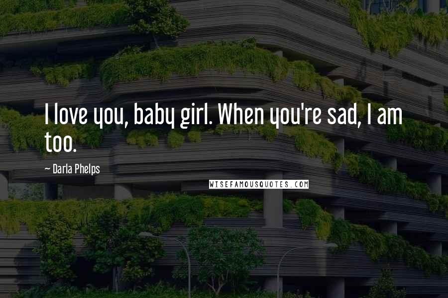 Darla Phelps Quotes: I love you, baby girl. When you're sad, I am too.