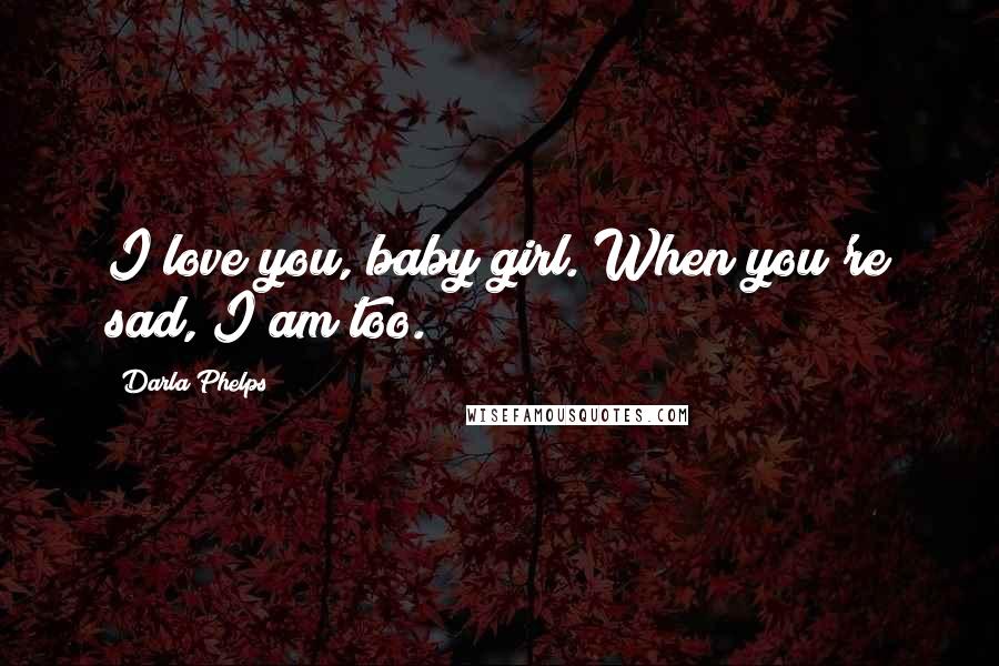 Darla Phelps Quotes: I love you, baby girl. When you're sad, I am too.