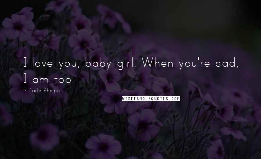 Darla Phelps Quotes: I love you, baby girl. When you're sad, I am too.