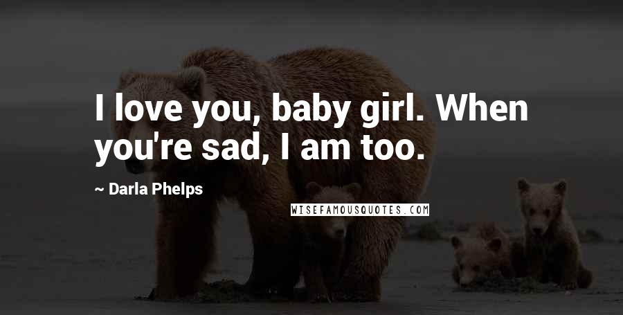 Darla Phelps Quotes: I love you, baby girl. When you're sad, I am too.