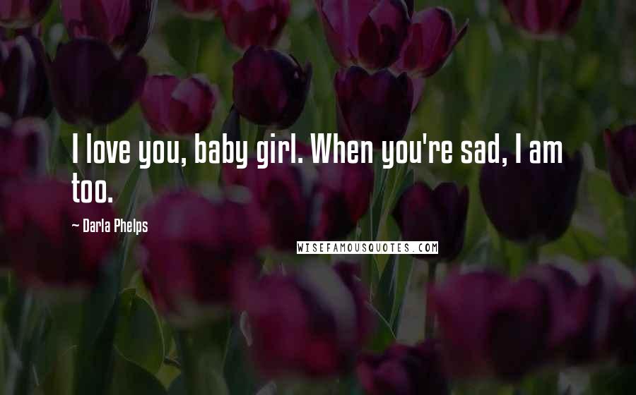 Darla Phelps Quotes: I love you, baby girl. When you're sad, I am too.