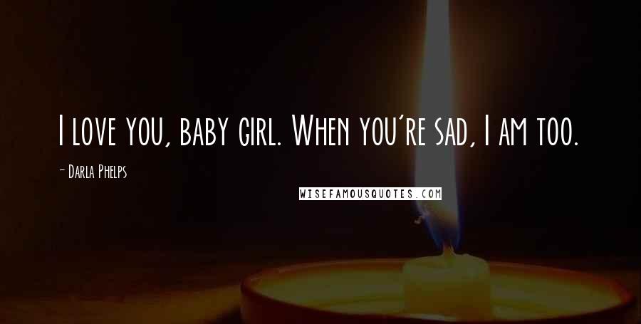 Darla Phelps Quotes: I love you, baby girl. When you're sad, I am too.