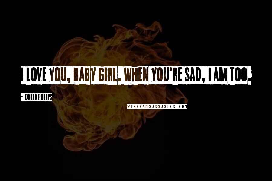 Darla Phelps Quotes: I love you, baby girl. When you're sad, I am too.