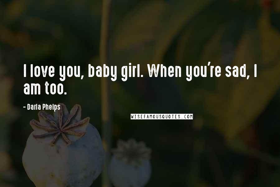 Darla Phelps Quotes: I love you, baby girl. When you're sad, I am too.