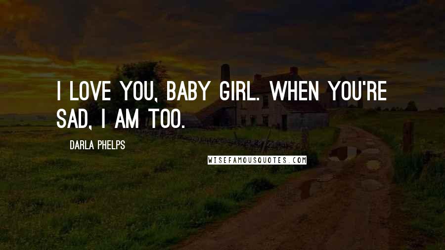 Darla Phelps Quotes: I love you, baby girl. When you're sad, I am too.