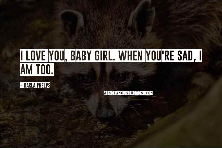 Darla Phelps Quotes: I love you, baby girl. When you're sad, I am too.
