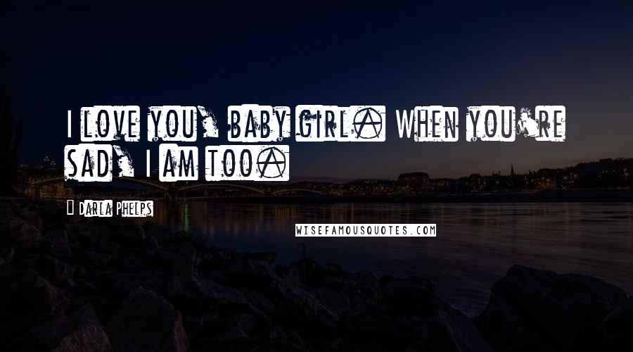 Darla Phelps Quotes: I love you, baby girl. When you're sad, I am too.