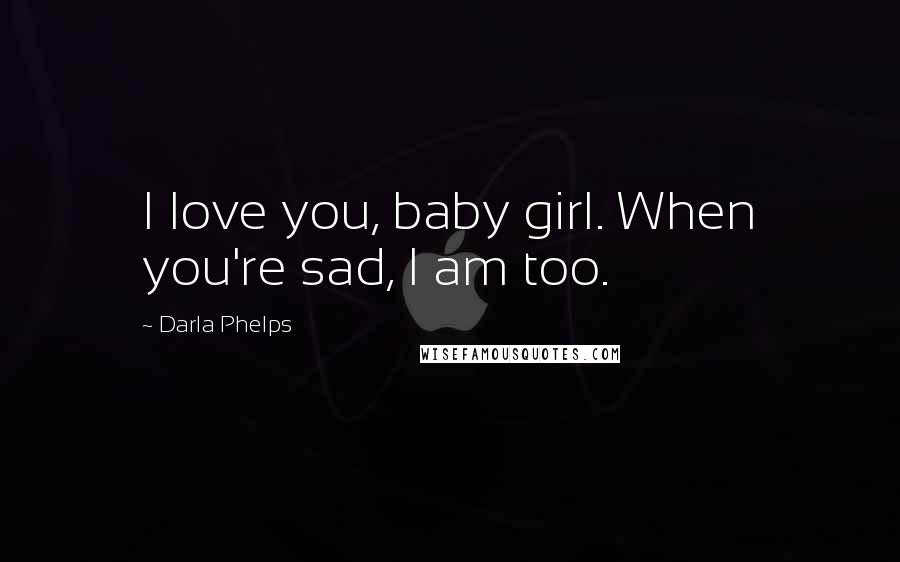 Darla Phelps Quotes: I love you, baby girl. When you're sad, I am too.