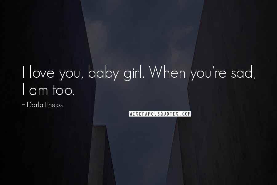 Darla Phelps Quotes: I love you, baby girl. When you're sad, I am too.