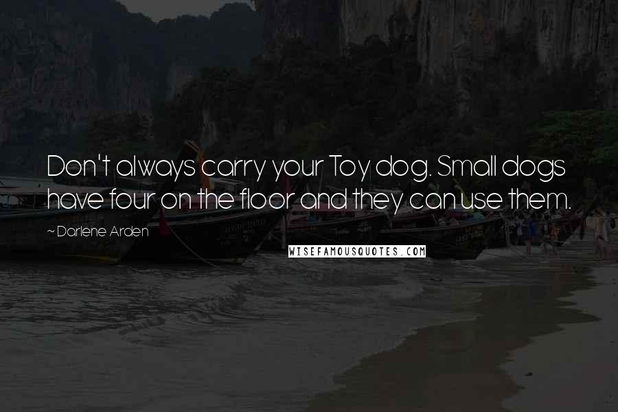 Darlene Arden Quotes: Don't always carry your Toy dog. Small dogs have four on the floor and they can use them.